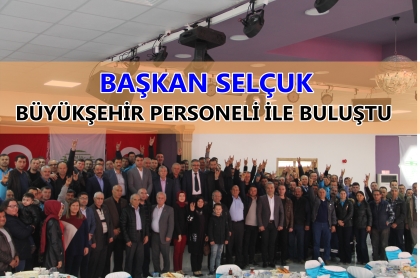 BAŞKAN SELÇUK, BÜYÜKŞEHİR PERSONELİ İLE BULUŞTU