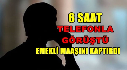 6 SAAT TELEFONLA GÖRÜŞTÜ, EMEKLİ MAAŞINI KAPTIRDI