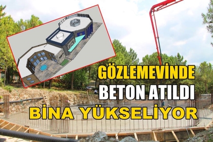 GÖZLEMEVİNDE BETON ATILDI, BİNA YÜKSELİYOR