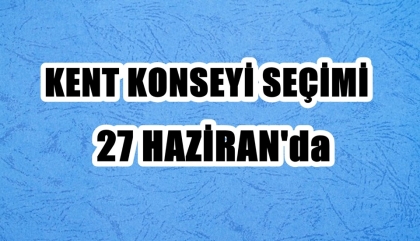 KENT KONSEYİ SEÇİMİ, 27 HAZİRAN'DA 