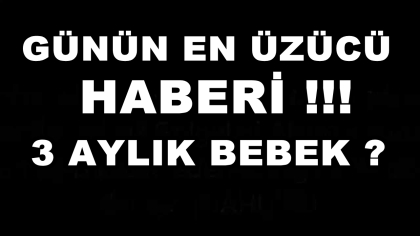 GÜNÜN EN ÜZÜCÜ HABERİ, 3 AYLIK BEBEK ?